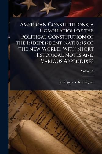 Cover image for American Constitutions, a Compilation of the Political Constitution of the Independent Nations of the new World, With Short Historical Notes and Various Appendixes