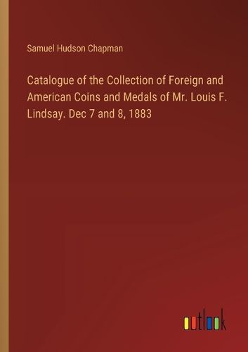 Catalogue of the Collection of Foreign and American Coins and Medals of Mr. Louis F. Lindsay. Dec 7 and 8, 1883