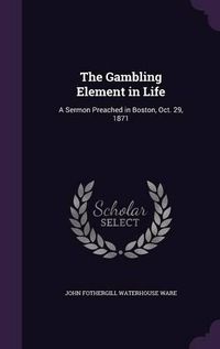 Cover image for The Gambling Element in Life: A Sermon Preached in Boston, Oct. 29, 1871