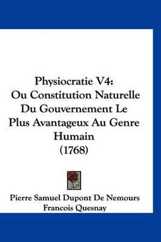 Cover image for Physiocratie V4: Ou Constitution Naturelle Du Gouvernement Le Plus Avantageux Au Genre Humain (1768)