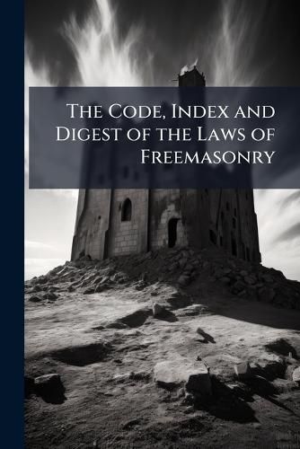 Cover image for The Code, Index and Digest of the Laws of Freemasonry