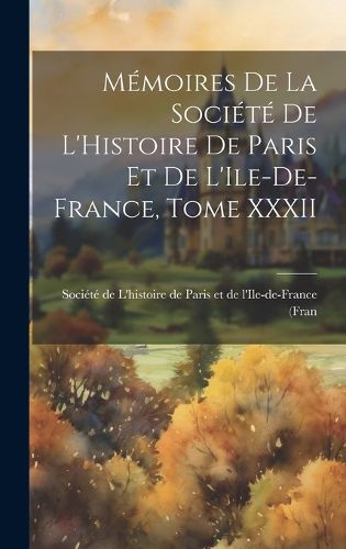 Cover image for Memoires de la Societe de L'Histoire de Paris et de L'Ile-de-France, Tome XXXII