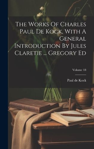 Cover image for The Works Of Charles Paul De Kock, With A General Introduction By Jules Claretie ... Gregory Ed; Volume 18