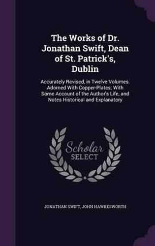 The Works of Dr. Jonathan Swift, Dean of St. Patrick's, Dublin: Accurately Revised, in Twelve Volumes. Adorned with Copper-Plates; With Some Account of the Author's Life, and Notes Historical and Explanatory