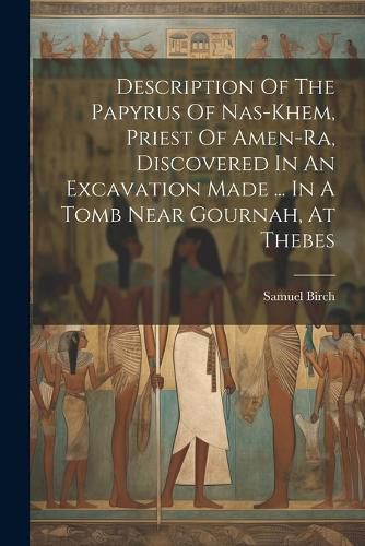 Description Of The Papyrus Of Nas-khem, Priest Of Amen-ra, Discovered In An Excavation Made ... In A Tomb Near Gournah, At Thebes