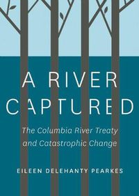 Cover image for A River Captured: The Columbia River Treaty and Catastrophic Change