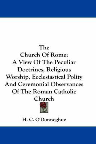 Cover image for The Church of Rome: A View of the Peculiar Doctrines, Religious Worship, Ecclesiastical Polity and Ceremonial Observances of the Roman Catholic Church