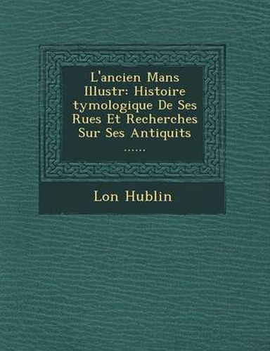 Cover image for L'Ancien Mans Illustr: Histoire Tymologique de Ses Rues Et Recherches Sur Ses Antiquit S ......