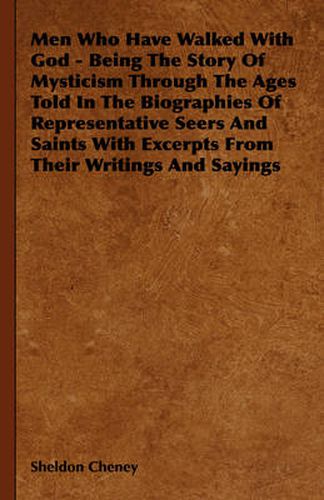 Men Who Have Walked with God - Being the Story of Mysticism Through the Ages Told in the Biographies of Representative Seers and Saints with Excerpts