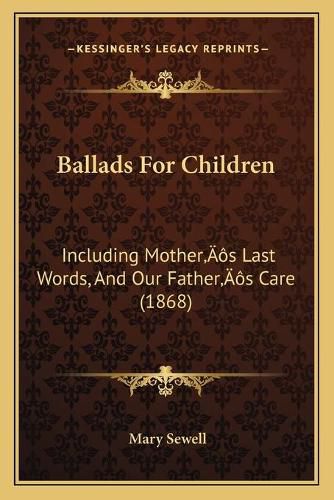 Ballads for Children: Including Mothera Acentsacentsa A-Acentsa Acentss Last Words, and Our Fathera Acentsacentsa A-Acentsa Acentss Care (1868)