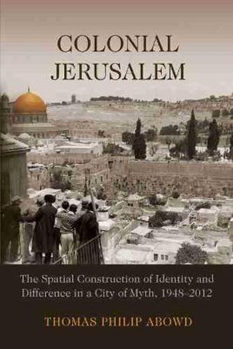 Cover image for Colonial Jerusalem: The Spatial Construction of Identity and Difference in a City of Myth, 1948-2012