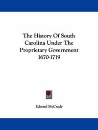 Cover image for The History of South Carolina Under the Proprietary Government 1670-1719