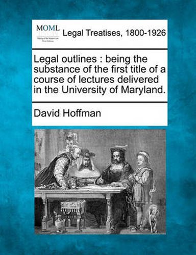 Legal outlines: being the substance of the first title of a course of lectures delivered in the University of Maryland.