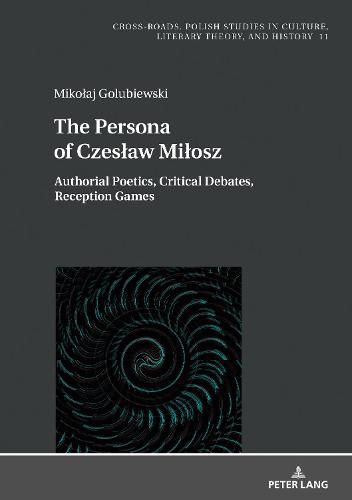 The Persona of Czeslaw Milosz: Authorial Poetics, Critical Debates, Reception Games