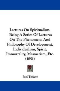 Cover image for Lectures On Spiritualism: Being A Series Of Lectures On The Phenomena And Philosophy Of Development, Individualism, Spirit, Immortality, Mesmerism, Etc. (1851)