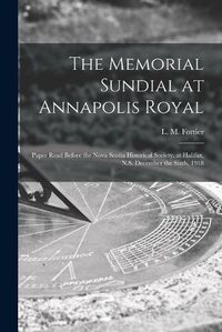 Cover image for The Memorial Sundial at Annapolis Royal [microform]: Paper Read Before the Nova Scotia Historical Society, at Halifax, N.S. December the Sixth, 1918