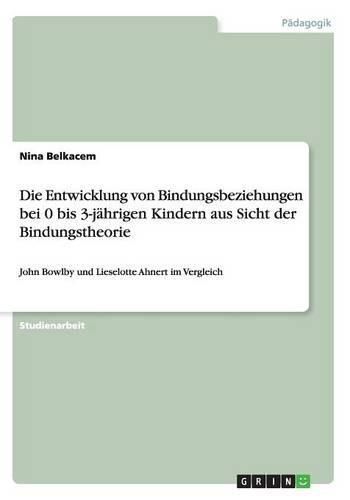Cover image for Die Entwicklung von Bindungsbeziehungen bei 0 bis 3-jahrigen Kindern aus Sicht der Bindungstheorie: John Bowlby und Lieselotte Ahnert im Vergleich