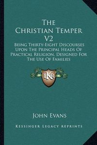 Cover image for The Christian Temper V2: Being Thirty-Eight Discourses Upon the Principal Heads of Practical Religion, Designed for the Use of Families