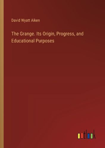 The Grange. Its Origin, Progress, and Educational Purposes