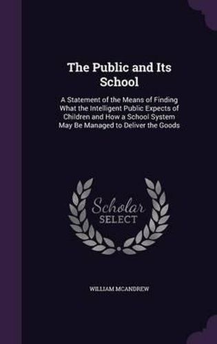 Cover image for The Public and Its School: A Statement of the Means of Finding What the Intelligent Public Expects of Children and How a School System May Be Managed to Deliver the Goods