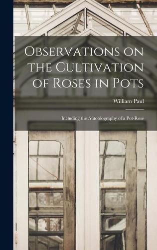 Cover image for Observations on the Cultivation of Roses in Pots: Including the Autobiography of a Pot-rose