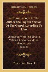 Cover image for A Commentary on the Authorized English Version of the Gospel According to John: Compared with the Sinaitic, Vatican, and Alexandrine Manuscripts (1872)