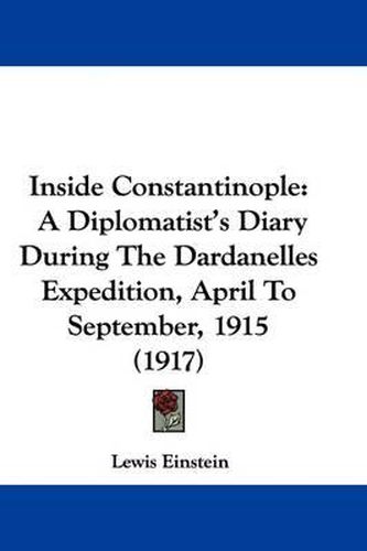 Cover image for Inside Constantinople: A Diplomatist's Diary During the Dardanelles Expedition, April to September, 1915 (1917)