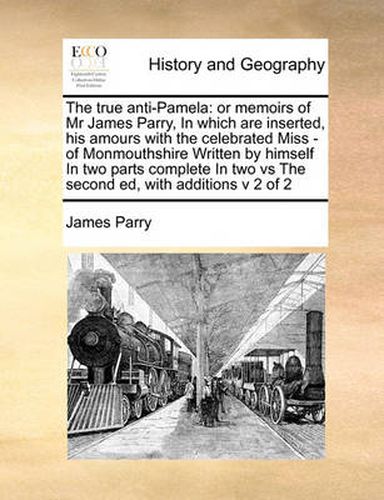 Cover image for The True Anti-Pamela: Or Memoirs of MR James Parry, in Which Are Inserted, His Amours with the Celebrated Miss - Of Monmouthshire Written by Himself in Two Parts Complete in Two Vs the Second Ed, with Additions V 2 of 2