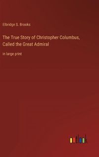 Cover image for The True Story of Christopher Columbus, Called the Great Admiral