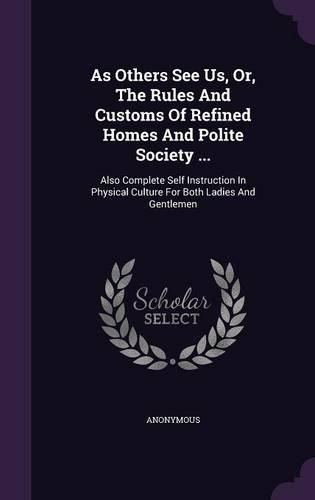 Cover image for As Others See Us, Or, the Rules and Customs of Refined Homes and Polite Society ...: Also Complete Self Instruction in Physical Culture for Both Ladies and Gentlemen