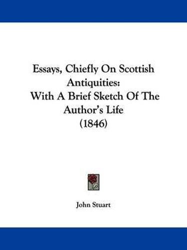 Cover image for Essays, Chiefly On Scottish Antiquities: With A Brief Sketch Of The Author's Life (1846)