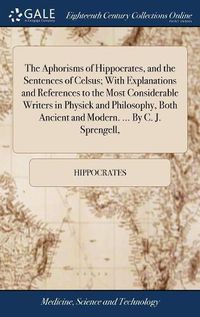 Cover image for The Aphorisms of Hippocrates, and the Sentences of Celsus; With Explanations and References to the Most Considerable Writers in Physick and Philosophy, Both Ancient and Modern. ... By C. J. Sprengell,