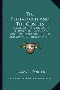 Cover image for The Pentateuch and the Gospels: A Statement of Our Lord's Testimony to the Mosaic Authorship, Historic Truth and Divine Authority of the Pentateuch