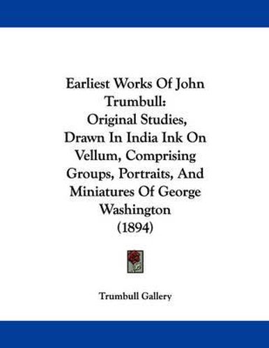 Cover image for Earliest Works of John Trumbull: Original Studies, Drawn in India Ink on Vellum, Comprising Groups, Portraits, and Miniatures of George Washington (1894)