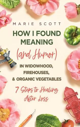 How I Found Meaning (And Humor) In Widowhood, Firehouses, & Organic Vegetables: 7 Steps to Healing After Loss