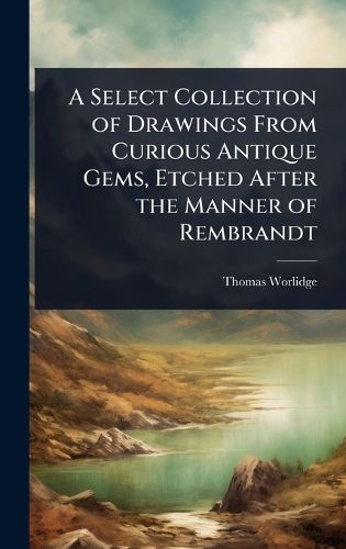 Cover image for A Select Collection of Drawings From Curious Antique Gems, Etched After the Manner of Rembrandt