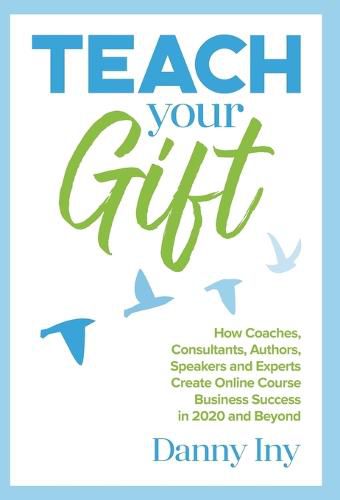 Cover image for Teach Your Gift: How Coaches, Consultants, Authors, Speakers, and Experts Create Online Course Business Success in 2020 and Beyond