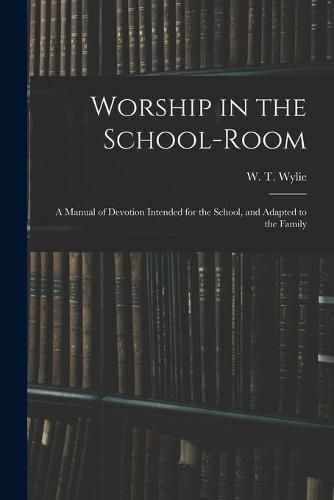 Worship in the School-room: a Manual of Devotion Intended for the School, and Adapted to the Family