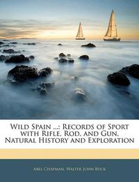 Cover image for Wild Spain ...: Records of Sport with Rifle, Rod, and Gun, Natural History and Exploration