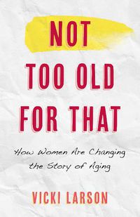 Cover image for Not Too Old for That: How Women Are Changing the Story of Aging