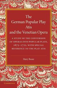 Cover image for The German Popular Play 'Atis' and the Venetian Opera: A Study of the Conversion of Operas into Popular Plays, 1675-1722, with Special Reference to the Play Atis