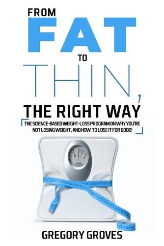 Cover image for From Fat to Thin, the Right Way: The science-based weight loss program on why you're not losing weight, and how to lose it for good!