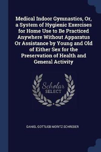 Cover image for Medical Indoor Gymnastics, Or, a System of Hygienic Exercises for Home Use to Be Practiced Anywhere Without Apparatus or Assistance by Young and Old of Either Sex for the Preservation of Health and General Activity