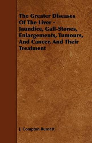 The Greater Diseases Of The Liver - Jaundice, Gall-Stones, Enlargements, Tumours, And Cancer, And Their Treatment