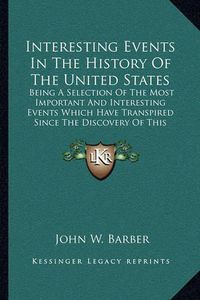 Cover image for Interesting Events in the History of the United States: Being a Selection of the Most Important and Interesting Events Which Have Transpired Since the Discovery of This Country