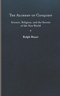 Cover image for The Alchemy of Conquest: Science, Religion, and the Secrets of the New World