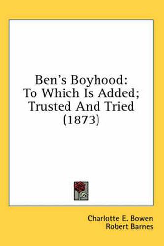 Cover image for Ben's Boyhood: To Which Is Added; Trusted and Tried (1873)