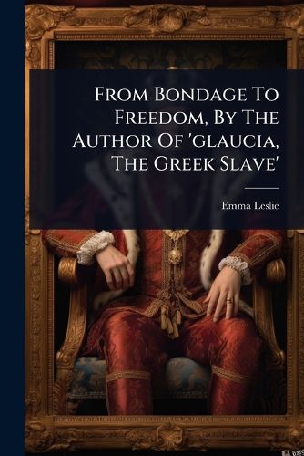 Cover image for From Bondage To Freedom, By The Author Of 'glaucia, The Greek Slave'