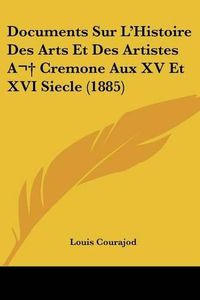 Cover image for Documents Sur L'Histoire Des Arts Et Des Artistes a Cremone Aux XV Et XVI Siecle (1885)