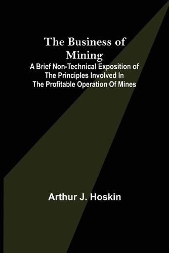 Cover image for The Business of Mining; A brief non-technical exposition of the principles involved in the profitable operation of mines